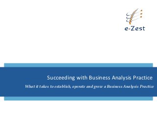 Succeeding with Business Analysis Practice
What it takes to establish, operate and grow a Business Analysis Practice
 