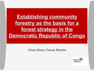 Establishing community forestry as the basis for a forest strategy in the Democratic Republic of Congo Alison Hoare, Forests Monitor 