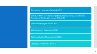Competency Interview Schedule (CIS)
Structured Interview for Competency/IncompetencyAssessment
Testing and Ranking Inventory (SICIATRI)
Evaluation to Sign Consent (ESC)
Aid to Capacity Evaluation (ACE)
California Scale of Appreciation (CSA)
CapacityAssessmentTool (CAT)
30
 