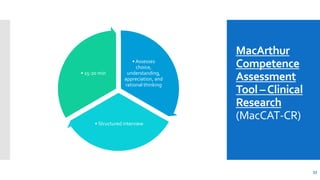 MacArthur
Competence
Assessment
Tool –Clinical
Research
(MacCAT-CR)
• Assesses
choice,
understanding,
appreciation, and
rational thinking
• Structured interview
• 15-20 min
33
 
