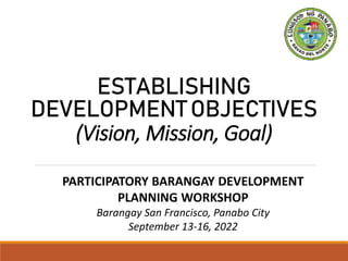 ESTABLISHING
DEVELOPMENTOBJECTIVES
(Vision, Mission, Goal)
PARTICIPATORY BARANGAY DEVELOPMENT
PLANNING WORKSHOP
Barangay San Francisco, Panabo City
September 13-16, 2022
 