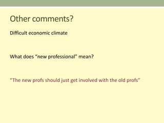 Other comments?
Difficult economic climate



What does “new professional” mean?



“The new profs should just get involved with the old profs”
 