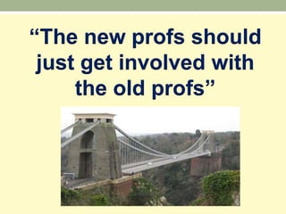 “The new profs should
 just get involved with
     the old profs”
 