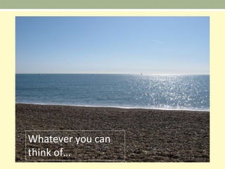 Whatever you can
think of…
 