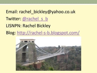 Email: rachel_bickley@yahoo.co.uk
Twitter: @rachel_s_b
LISNPN: Rachel Bickley
Blog: http://rachel-s-b.blogspot.com/
 