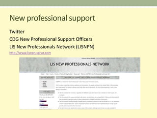 New professional support
Twitter
CDG New Professional Support Officers
LIS New Professionals Network (LISNPN)
http://www.lisnpn.spruz.com
 