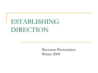 ESTABLISHING
DIRECTION

       Showcase Presentation
       Winter 2009
 