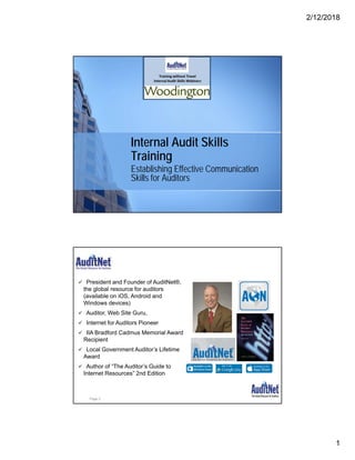 2/12/2018
1
Internal Audit Skills
Training
Establishing Effective Communication
Skills for Auditors
About Jim Kaplan, CIA, CFE
 President and Founder of AuditNet®,
the global resource for auditors
(available on iOS, Android and
Windows devices)
 Auditor, Web Site Guru,
 Internet for Auditors Pioneer
 IIA Bradford Cadmus Memorial Award
Recipient
 Local Government Auditor’s Lifetime
Award
 Author of “The Auditor’s Guide to
Internet Resources” 2nd Edition
Page 2
 