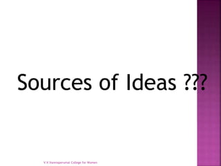 Sources of Ideas ???
V.V.Vanniaperumal College for Women
 