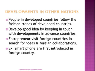  People in developed countries follow the
fashion trends of developed countries.
 Develop good idea by keeping in touch
with developments in advance countries.
 Entrepreneur visit foreign countries in
search for ideas & foreign collaborations.
 Ex: smart phone are first introduced in
foreign country.
V.V.Vanniaperumal College for Women
 