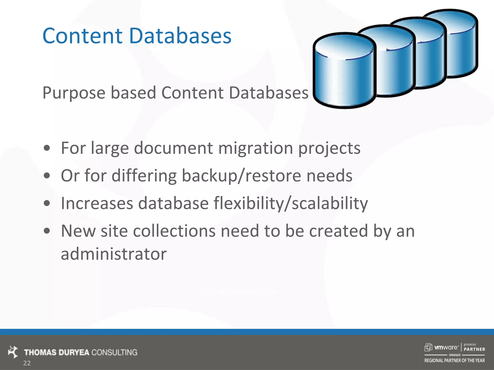 Content DatabasesPurpose based Content Databases For large document migration projectsOr for differing backup/restore needsIncreases database flexibility/scalabilityNew site collections need to be created by an  administrator
