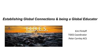 Kim Flintoff
TIDES Coordinator
Peter Carnley ACS
Establishing Global Connections & being a Global Educator
 