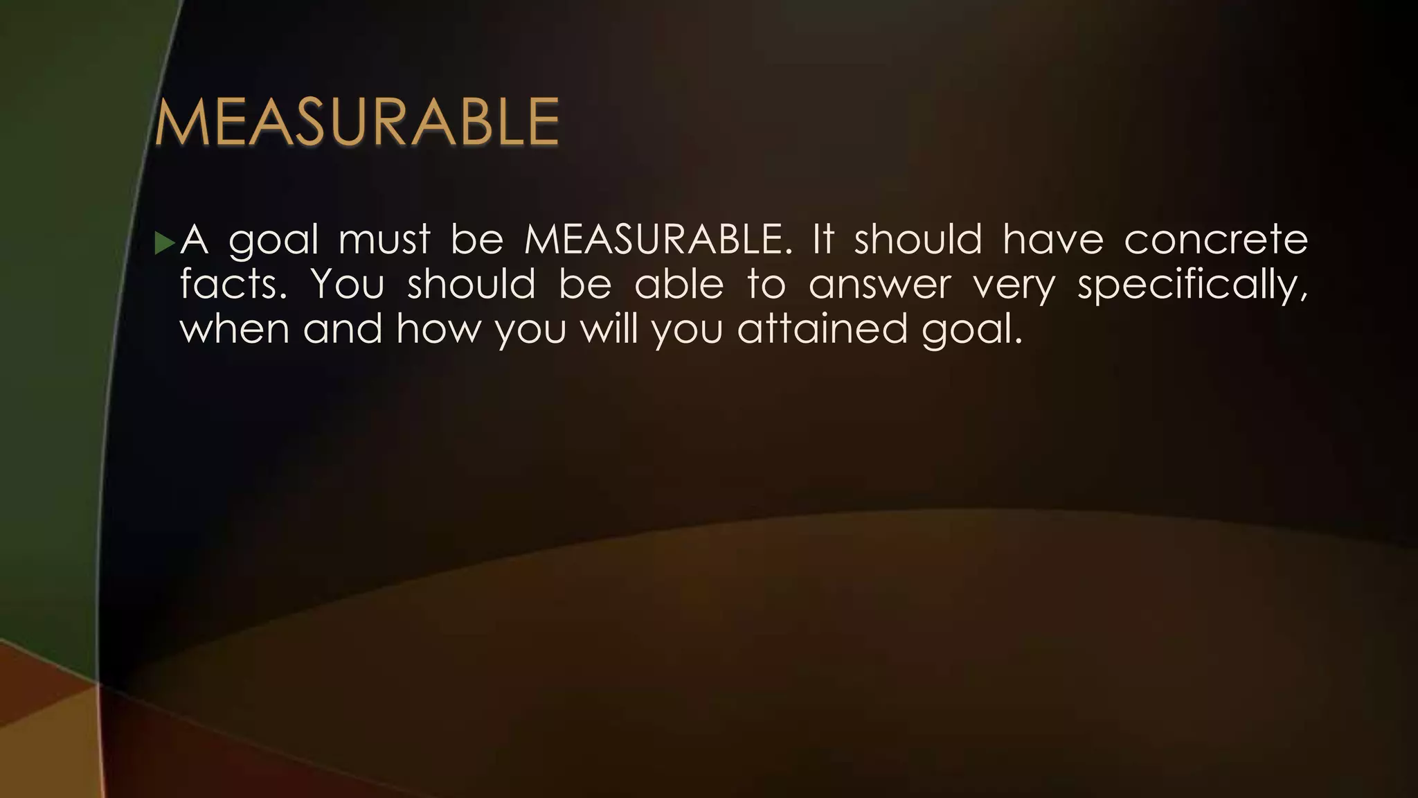 A

goal must be MEASURABLE. It should have concrete
facts. You should be able to answer very specifically,
when and how you will you attained goal.

 
