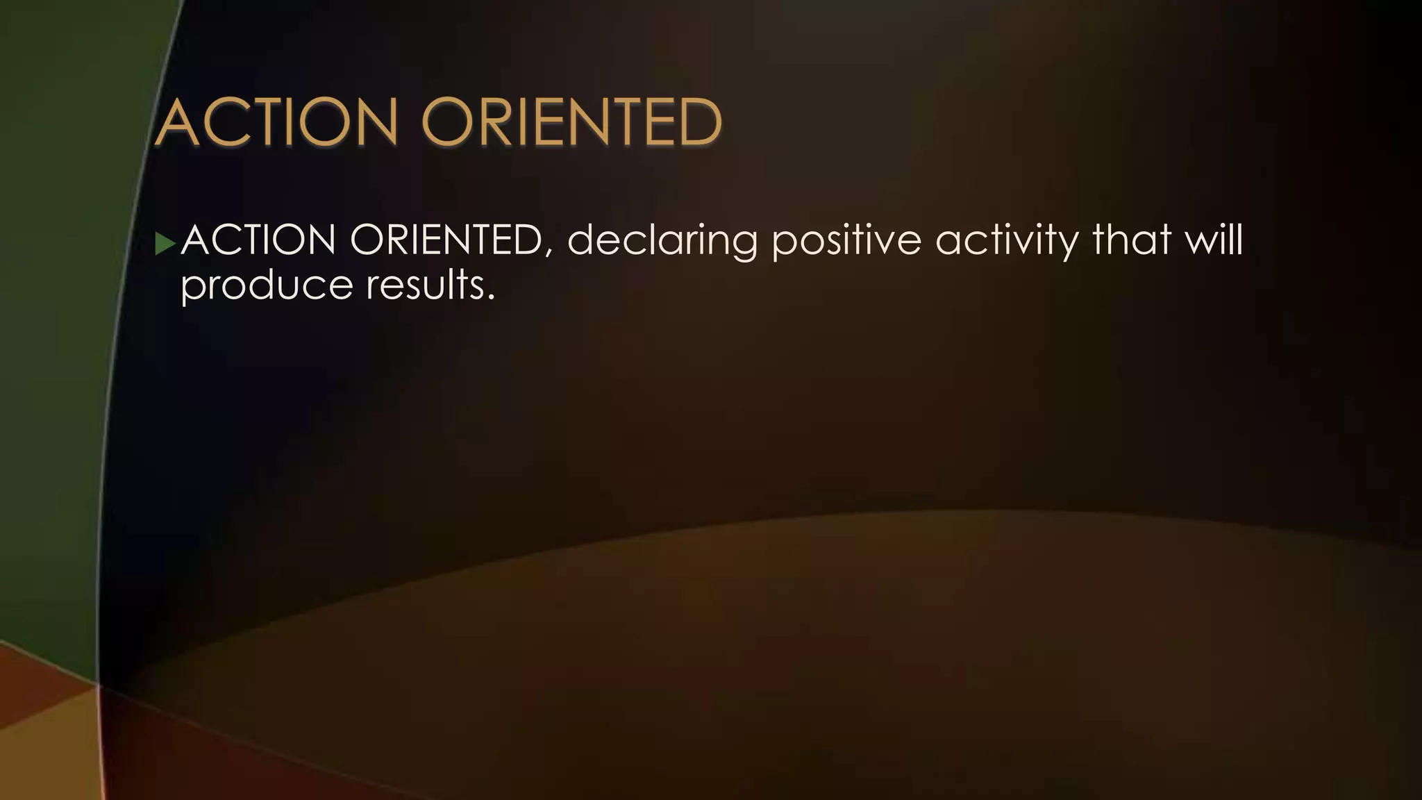  ACTION

ORIENTED, declaring positive activity that will
produce results.

 