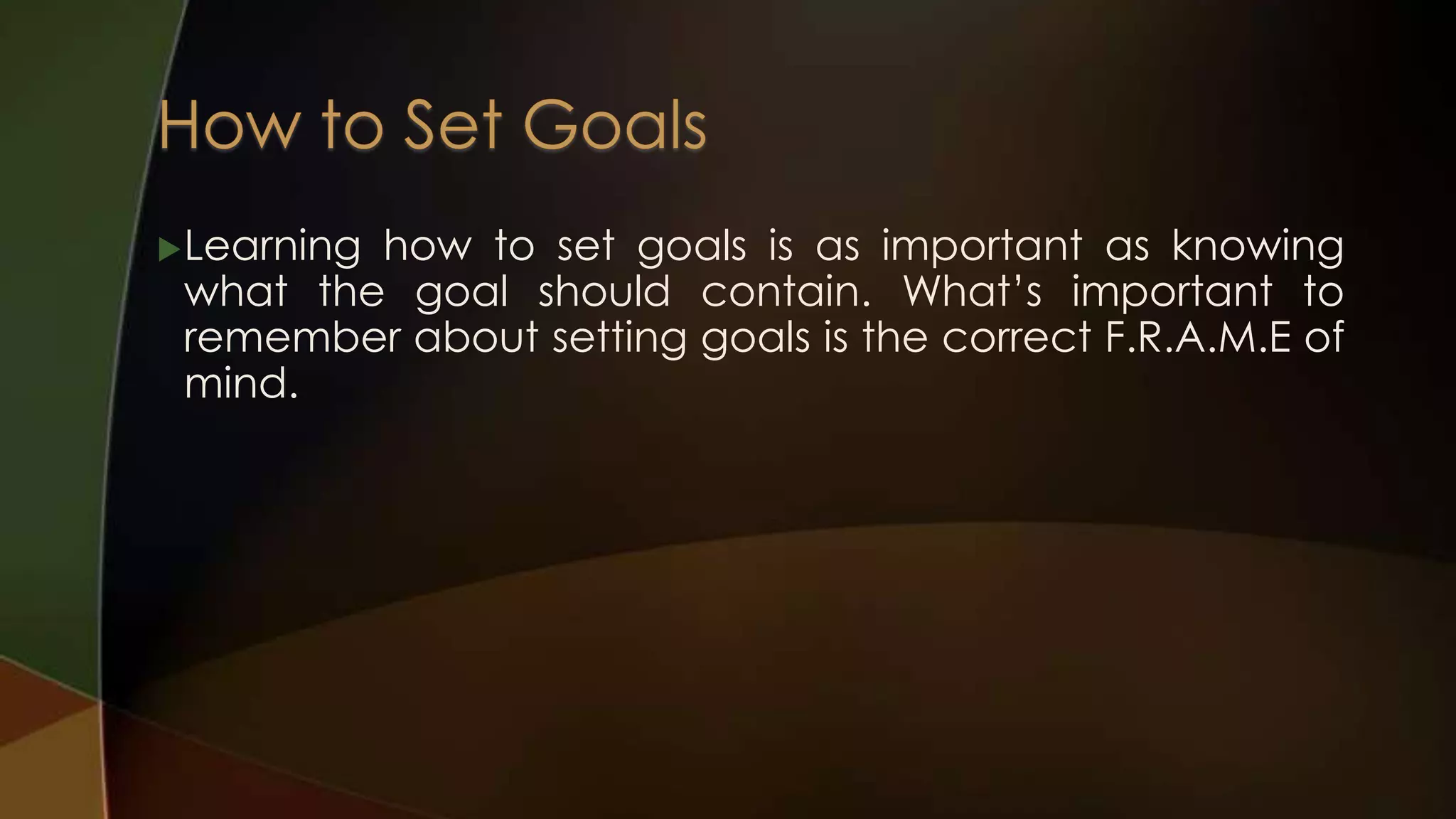  Learning

how to set goals is as important as knowing
what the goal should contain. What’s important to
remember about setting goals is the correct F.R.A.M.E of
mind.

 