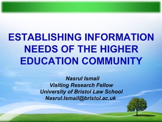 ESTABLISHING INFORMATION
NEEDS OF THE HIGHER
EDUCATION COMMUNITY
Nasrul Ismail
Visiting Research Fellow
University of Bristol Law School
Nasrul.Ismail@bristol.ac.uk
 