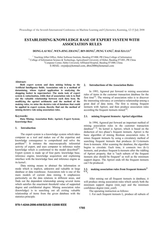 Proceedings of the Seventh International Conference on Machine Learning and Cybernetics, Kunming, 12-15 July 2008


         ESTABLISHING KNOWLEDGE BASE OF EXPERT SYSTEM WITH
                         ASSOCIATION RULES
                   DONG-LAI MA1, WEN-JING ZHANG2, BIN DONG3, PENG YANG2, HAI-XIA LU2
                   1
                     Teaching Affair Office, Hebei Software Institute, Baoding 071000, PR China College of Information
             2
                 College of Information Science & Technology, Agricultural University of Hebei, Baoding 071001, PR China
                               3
                                 Computer Center, Hebei University Affiliated Hospital, Baoding 071000, China
                                    E-MAIL: zwjndjs@hotmail.com, dbin2000@hotamail.com




Abstract:
     Both expert system and data mining belong to the                2.      Introductions of the Association Rules
Artificial Intelligence fields. Association rule is a method of
datamining, whose typical application is analyzing the                     In 1993, Agrawal put forward to mining association
shopping basket in supermarket. The main task of expert
                                                                     rules of items in the customer transaction database for the
system is ratiocination, while that of association rule is to find
out the valuable relationship between each data item. By             first time[3]. The mining of association rules is to discover
modifying the apriori arithmetic and the method of the               the interesting relevancy or correlative relationship among a
making rules, we mine the decisive rule of database that could       great deal of data items. The first is mining frequent
be applied in expert system, thereby find out the method of          itemsets with Apriori, and then produce association rules
mining decisive rule using association rules.                        according the frequent itemsets mined [4].

Keywords:                                                            2.1.     mining frequent itemsets: Apriori algorithm
   Data Mining; Association Rule; Apriori; Expert System;
Knowledge Base                                                            In 1994, Agrawal put forward an important method of
                                                                     mining association rules in the customer transaction
1.    Introduction                                                   database[5, 6]. Its kernel is Apriori, which is based on the
                                                                     deduction of two phase’s frequent itemsets. Apriori is the
      The expert system is a knowledge system which takes            basic algorithm of mining Boolean association rules. It
computer as a tool and makes use of the expertise and                mines frequent itemsets by using a circulatory method of
knowledge consequence to comprehend and solve the                    searching frequent itemsets that produces (k+1)-itemsets
problem[1]. It imitates the macroscopically inferential              from k-itemsets. After scanning the database, the algorithm
activity of expert, and uses computer to inference realm             begins to circulate. Each time, it connects two (k-1)
knowledge which is conformed to the model described[2].              itemsets, and produce frequent k-itemsets after the riddling
Expert system is made up of four parts: knowledge base,              of Apriori property, that is "each subsets of the frequent
inference engine, knowledge acquisition and explaining               itemsets also should be frequent" as well as the minimum
interface with the knowledge base and inference engine as            support degree. The Apriori ends till the frequent itemsets
its kernel。                                                          can’t be produced.
      Data mining means to abstract the information or
mode which is implicit, unknown and valuable in large                2.2.     making association rules from frequent itemsets[7,
database or data warehouse. Association rule is one of the           8, 9]
                                                                        :
main models of current data mining. It emphasizes
particularly on the data relations in different areas, and                After mining out all frequent itemsets in database, it
finds out the dependent relationship among several items             will produce strong association rules which satisfy both the
which satisfies the enactment threshold value of supported           minimum support degree (min_sup) and the minimum
degree and confidential degree. Mining association rules             confidence degree (min_conf).
(knowledge) is to searching out all exiting valuable                      The operating instruction as follows:
relationship of items from the given database with the                    1. For each frequent itemsets L, produce all subsets of
statistics principle.


978-1-4244-2096-4/08/$25.00 ©2008 IEEE
                                                                1785
 