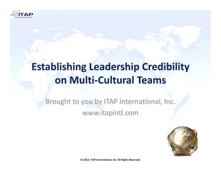 Establishing Leadership Credibility 
on Multi‐Cultural Teams
Brought to you by ITAP International, Inc.
www.itapintl.com

© 2013  ITAP International, Inc. All Rights Reserved.

 