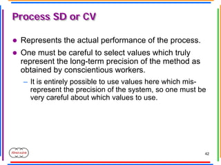 42
Process SD or CV
Process SD or CV
z Represents the actual performance of the process.
z One must be careful to select v...