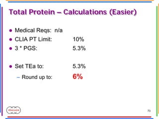 73
Total Protein – Calculations (Easier)
Total Protein – Calculations (Easier)
z Medical Reqs: n/a
z CLIA PT Limit: 10%
z ...