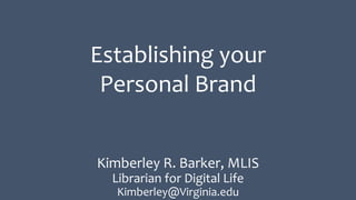 Kimberley R. Barker, MLIS
Librarian for Digital Life
Kimberley@Virginia.edu
Establishing your
Personal Brand
 