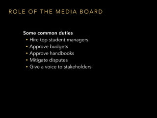 R O L E O F T H E M E D I A B O A R D
Some common duties
• Hire top student managers
• Approve budgets
• Approve handbooks
• Mitigate disputes
• Give a voice to stakeholders
 