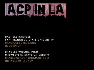 R A C H E L E K A N I G E L
S A N F R A N C I S C O S TAT E U N I V E R S I T Y
R K A N I G E L @ G M A I L . C O M
@ J O U R P R O F
B R A D L E Y W I L S O N , P H . D
M I D W E S T E R N S TAT E U N I V E R S I T Y
B R A D L E Y W I L S O N 0 8 @ G M A I L . C O M
@ B R A D L E Y W I L S O N 0 9
 