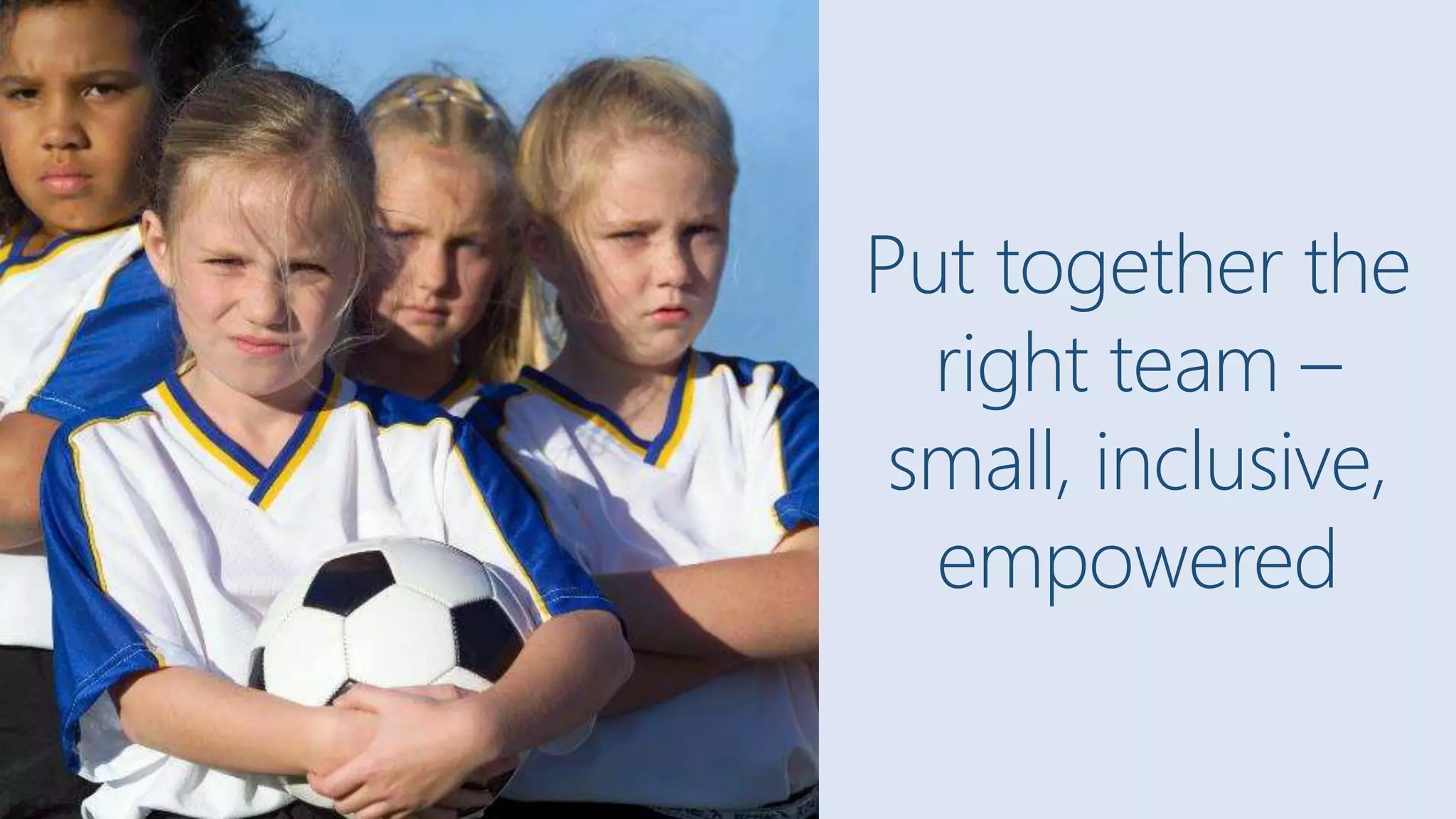 13
Put
together
the right
team –
small,
inclusive,
empowered
Put together the
right team –
small, inclusive,
empowered
 