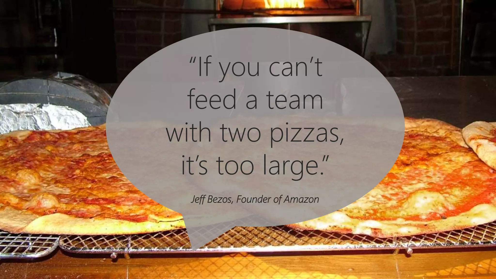 “If you can’t
feed a team
with two pizzas,
it’s too large.”
Jeff Bezos, Founder of Amazon
 