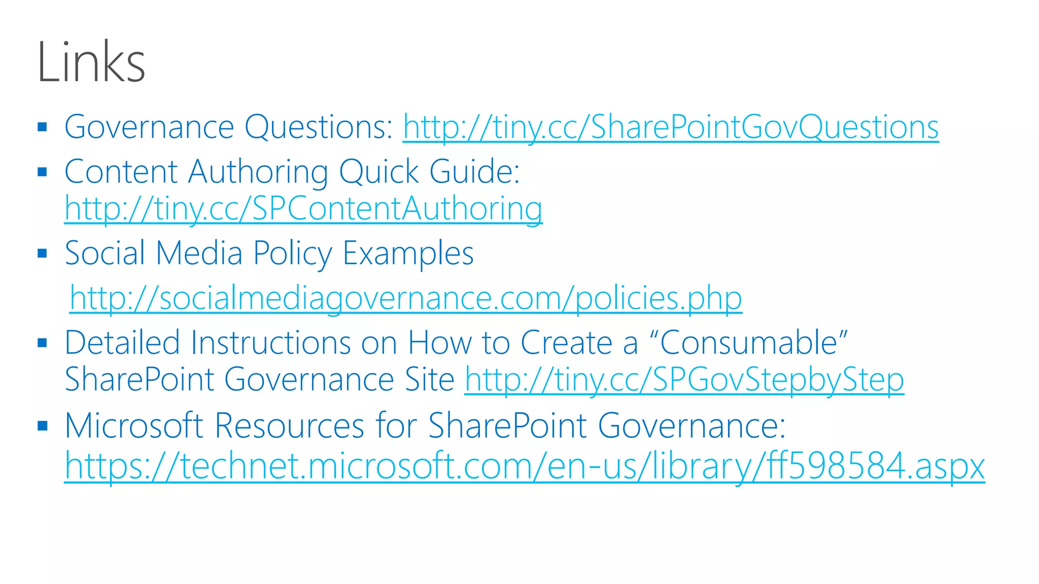  http://tiny.cc/SharePointGovQuestions

http://tiny.cc/SPContentAuthoring
 Social Media Policy Examples
http://socialmediagovernance.com/policies.php
 Detailed Instructions on How to Create a “Consumable”
SharePoint Governance Site http://tiny.cc/SPGovStepbyStep
 Microsoft Resources for SharePoint Governance:
https://technet.microsoft.com/en-us/library/ff598584.aspx
 