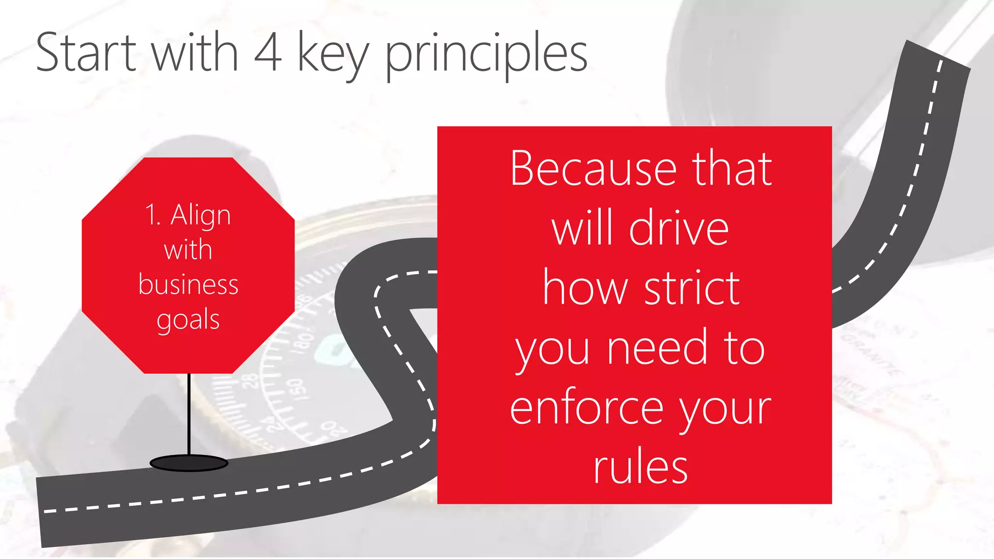 1. Align
with
business
goals
Because that
will drive
how strict
you need to
enforce your
rules
 