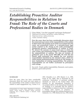 International Journal of Auditing                                     doi:10.1111/j.1099-1123.2011.00442.x
Int. J. Audit. 16: 79–97 (2012)



Establishing Proactive Auditor
Responsibilities in Relation to
Fraud: The Role of the Courts and
Professional Bodies in Denmark                                                                ija_442   79..97




                                       Claus Holm,1 Lars Bo Langsted2 and Jesper Seehausen3
                                       1
                                        Department of Economics and Business, Aarhus University
                                       2
                                        Department of Law, Aalborg University
                                       3
                                        Auditor, Beierholm Aalborg

                                       Over the years, there has been considerable discussion about
                                       the extent and exact nature of the responsibilities of the auditor
                                       to detect fraud. The purpose of our study is to examine how the
                                       courts and professional bodies in a principle-based legal
                                       system respond to the change in the audit promulgations
                                       introducing proactive responsibilities in relation to fraud.
                                       We observe the outcome of actual fraud cases in which the
                                       court system and professional bodies in Denmark establish
                                       the responsibilities of auditors. The data set includes all
                                       publicized cases in the period 1996–2006. We find that the
                                       Danish audit profession has adopted the new proactive
                                       responsibilities identified by the standard setters, whilst the
                                       courts and the professional bodies seem to see ‘the changes’ as
                                       mere clarifications of existing responsibilities. The proactive
                                       responsibilities are not further accelerated by prescriptive
                                       court rulings.

                                       Key words: Fraud, auditor responsibility, Denmark, court system,
                                       proactive, good audit practice




SUMMARY                                                  1981; Chandler et al., 1993; Bonner et al., 1998;
                                                         Fraser & Lin, 2004). This is illustrated by the
Over the years, there has been considerable              continuous ‘clarification’ of pertinent auditing
discussion about the extent and exact nature of          standards on fraud in the United States and
the responsibility of the auditor to detect fraud in     similarly by the International Federation of
relation to audit engagements (e.g., Uecker et al.,      Accountants (IFAC) in the International Standards
                                                         on Auditing. It is noticeable that the auditor’s
                                                         responsibilities in relation to fraud have undergone
Correspondence to: Claus Holm, Department of Business
Studies, Aarhus School of Business, Aarhus University,
                                                         a change from reactive to proactive, as
Fuglesangs Alle 4, DK-8210 Aarhus V, Denmark. Email:     promulgated through the auditing standards (e.g.,
hoc@asb.dk                                               Anderson et al., 1998; DeZoort & Lee, 1998; Glover

ISSN 1090-6738
© 2011 Blackwell Publishing Ltd
 
