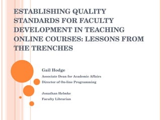 ESTABLISHING QUALITY STANDARDS FOR FACULTY DEVELOPMENT IN TEACHING ONLINE COURSES: LESSONS FROM THE TRENCHES Gail Hodge Associate Dean for Academic Affairs Director of On-line Programming Jonathan Helmke Faculty Librarian 