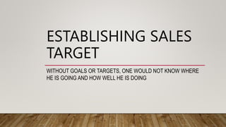 ESTABLISHING SALES
TARGET
WITHOUT GOALS OR TARGETS, ONE WOULD NOT KNOW WHERE
HE IS GOING AND HOW WELL HE IS DOING
 