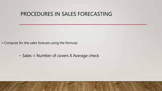 PROCEDURES IN SALES FORECASTING
Compute for the sales forecast using the formula:
• Sales = Number of covers X Average check
 