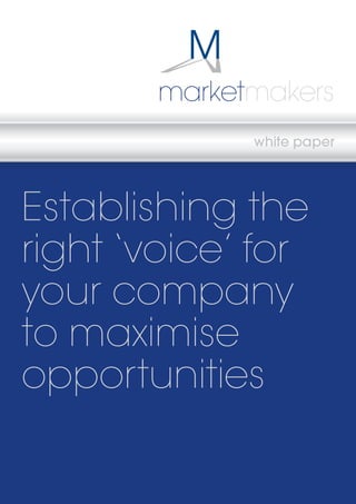 www.marketmakers.co.uk marketmakers 
- 1 - 
marketmakers 
white paper 
Establishing the 
right ‘voice’ for 
your company 
to maximise 
opportunities 
 