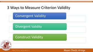 3 Ways to Measure Criterion Validity
Convergent Validity
Divergent Validity
Construct Validity
PRACTICAL RESEARCH 2 Maam Chedz Arnigo
 