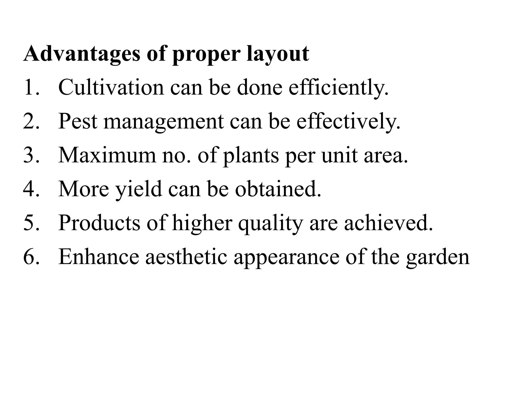 Advantages of proper layout
1. Cultivation can be done efficiently.
2. Pest management can be effectively.
3. Maximum no. of plants per unit area.
4. More yield can be obtained.
5. Products of higher quality are achieved.
6. Enhance aesthetic appearance of the garden
 