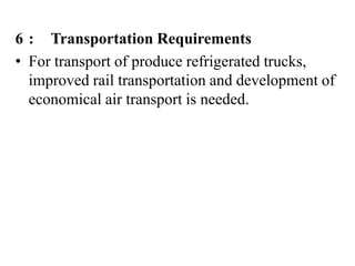 6 : Transportation Requirements
• For transport of produce refrigerated trucks,
improved rail transportation and development of
economical air transport is needed.
 