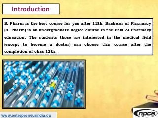 www.entrepreneurindia.co
Introduction
B. Pharm is the best course for you after 12th. Bachelor of Pharmacy
(B. Pharm) is a...