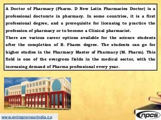 www.entrepreneurindia.co
A Doctor of Pharmacy (Pharm. D New Latin Pharmacies Doctor) is a
professional doctorate in pharma...