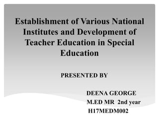 Establishment of Various National
Institutes and Development of
Teacher Education in Special
Education
PRESENTED BY
DEENA GEORGE
M.ED MR 2nd year
H17MEDM002
 