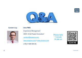 © 2019 Asia PMO
22
Please take
1 minute
& rate us:
Asia PMO
Experience Management
OKR, CX & Project Consultant
carsten@asiapmo.com
www.asiapmo.com / www.okrasia.com
(+84) 7 686 585 68
Carsten Ley
 