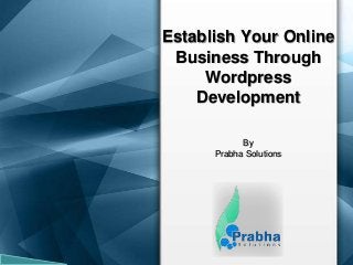 Establish Your Online
Business Through
Wordpress
Development
By
Prabha Solutions
 