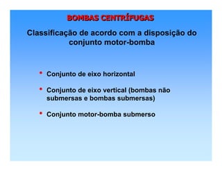 BOMBAS CENTRÍFUGASBOMBAS CENTRBOMBAS CENTRÍÍFUGASFUGAS
Classificação de acordo com a disposição do
conjunto motor-bomba
• Conjunto de eixo horizontal
• Conjunto de eixo vertical (bombas não
submersas e bombas submersas)
• Conjunto motor-bomba submerso
 