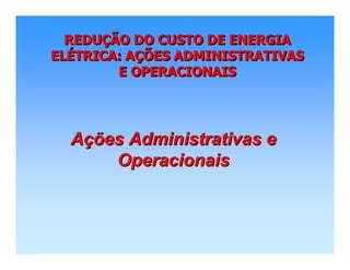 REDUÇÃO DO CUSTO DE ENERGIA
ELÉTRICA: AÇÕES ADMINISTRATIVAS
E OPERACIONAIS
REDUREDUÇÇÃO DO CUSTO DE ENERGIAÃO DO CUSTO DE ENERGIA
ELELÉÉTRICA: ATRICA: AÇÇÕES ADMINISTRATIVASÕES ADMINISTRATIVAS
E OPERACIONAISE OPERACIONAIS
AAçções Administrativas eões Administrativas e
OperacionaisOperacionais
 