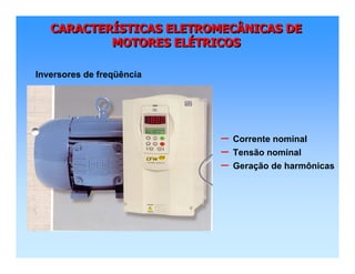 CARACTERÍSTICAS ELETROMECÂNICAS DE
MOTORES ELÉTRICOS
CARACTERCARACTERÍÍSTICAS ELETROMECÂNICAS DESTICAS ELETROMECÂNICAS DE
MOTORES ELMOTORES ELÉÉTRICOSTRICOS
Inversores de freqüência
– Corrente nominal
– Tensão nominal
– Geração de harmônicas
 