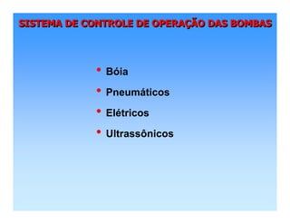 SISTEMA DE CONTROLE DE OPERAÇÃO DAS BOMBASSISTEMA DE CONTROLE DE OPERASISTEMA DE CONTROLE DE OPERAÇÇÃO DAS BOMBASÃO DAS BOMBAS
• Bóia
• Pneumáticos
• Elétricos
• Ultrassônicos
 