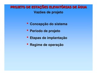 PROJETO DE ESTAÇÕES ELEVATÓRIAS DE ÁGUAPROJETO DE ESTAPROJETO DE ESTAÇÇÕES ELEVATÕES ELEVATÓÓRIAS DERIAS DE ÁÁGUAGUA
Vazões de projeto
• Concepção do sistema
• Período de projeto
• Etapas de implantação
• Regime de operação
 