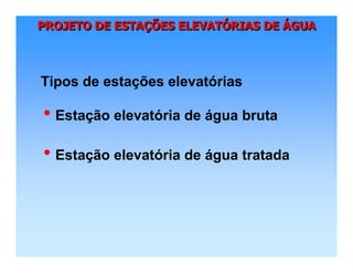 PROJETO DE ESTAÇÕES ELEVATÓRIAS DE ÁGUAPROJETO DE ESTAPROJETO DE ESTAÇÇÕES ELEVATÕES ELEVATÓÓRIAS DERIAS DE ÁÁGUAGUA
Tipos de estações elevatórias
• Estação elevatória de água bruta
• Estação elevatória de água tratada
 